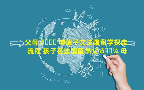 父母 💐 申请子女法国留学探亲流程 孩子在法国留学父 🌼 母可以探亲吗